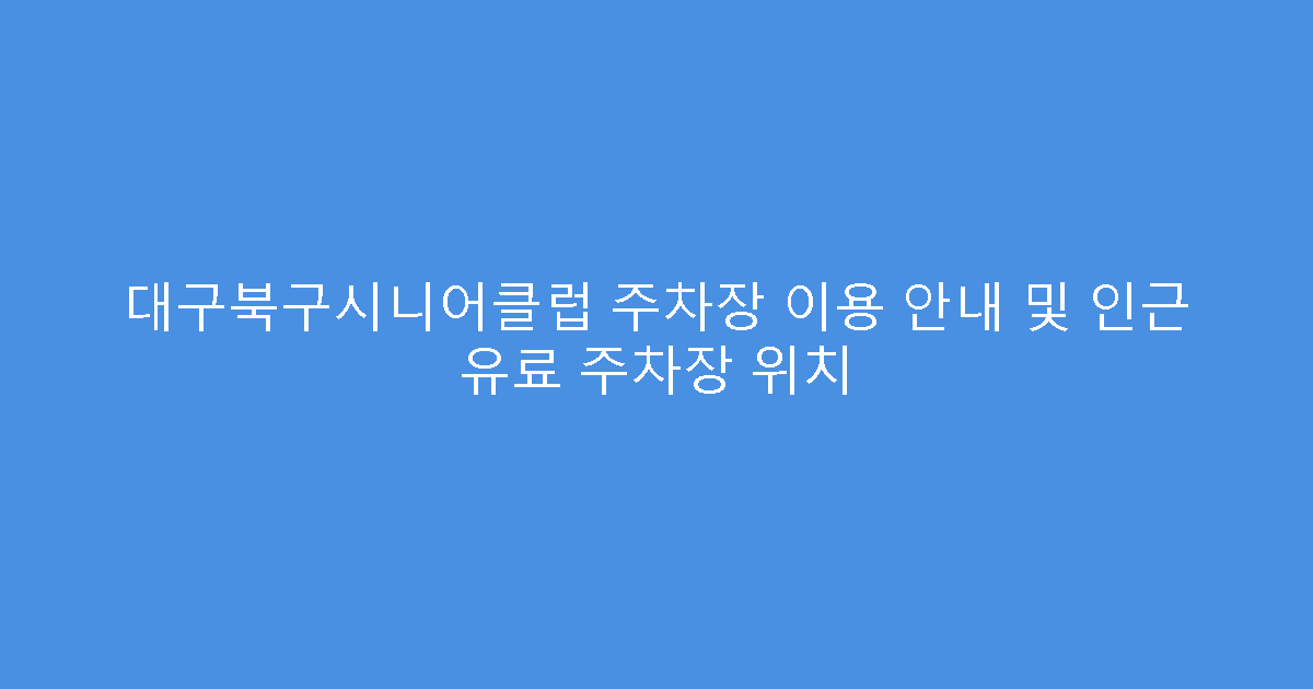 대구북구시니어클럽 주차장 이용 안내 및 인근 유료 주차장 위치