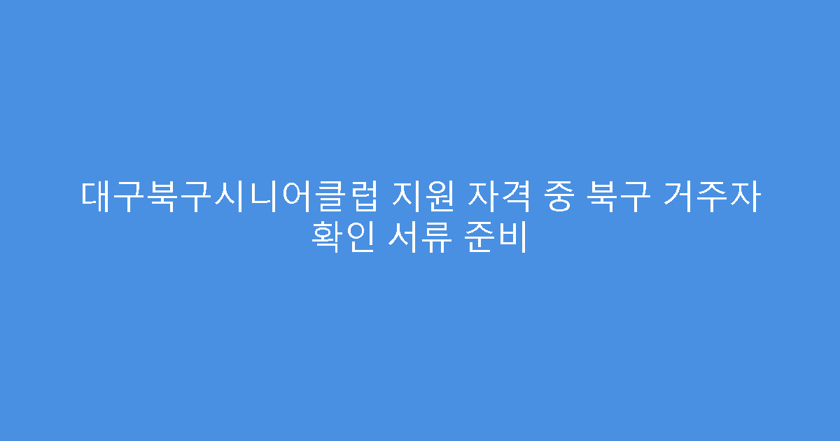 대구북구시니어클럽 지원 자격 중 북구 거주자 확인 서류 준비
