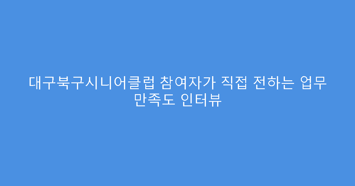 대구북구시니어클럽 참여자가 직접 전하는 업무 만족도 인터뷰