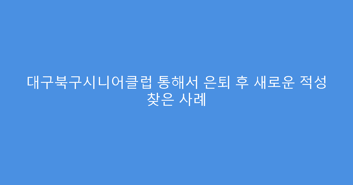 대구북구시니어클럽 통해서 은퇴 후 새로운 적성 찾은 사례