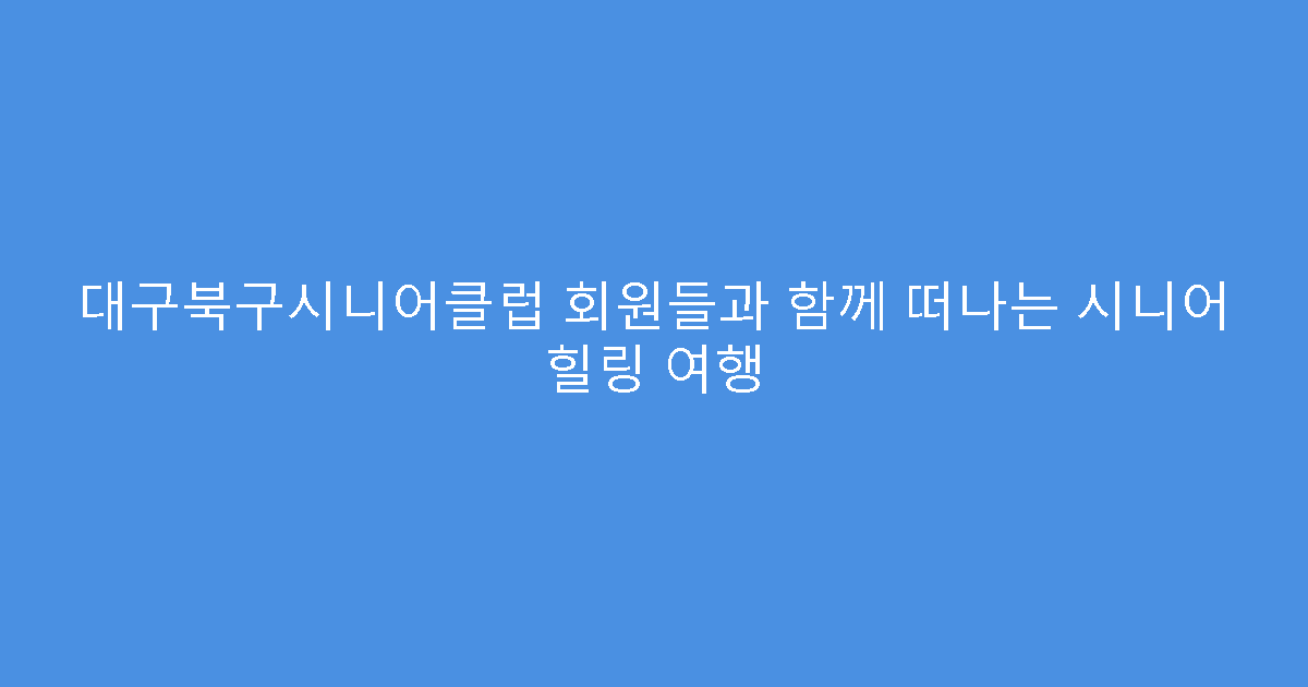 대구북구시니어클럽 회원들과 함께 떠나는 시니어 힐링 여행