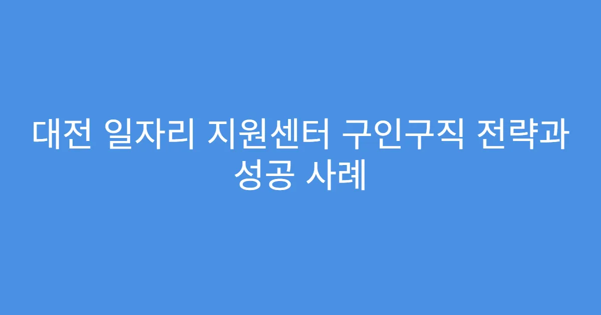 대전 일자리 지원센터 구인구직 전략과 성공 사례