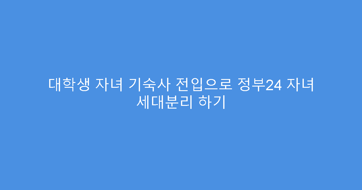 대학생 자녀 기숙사 전입으로 정부24 자녀 세대분리 하기
