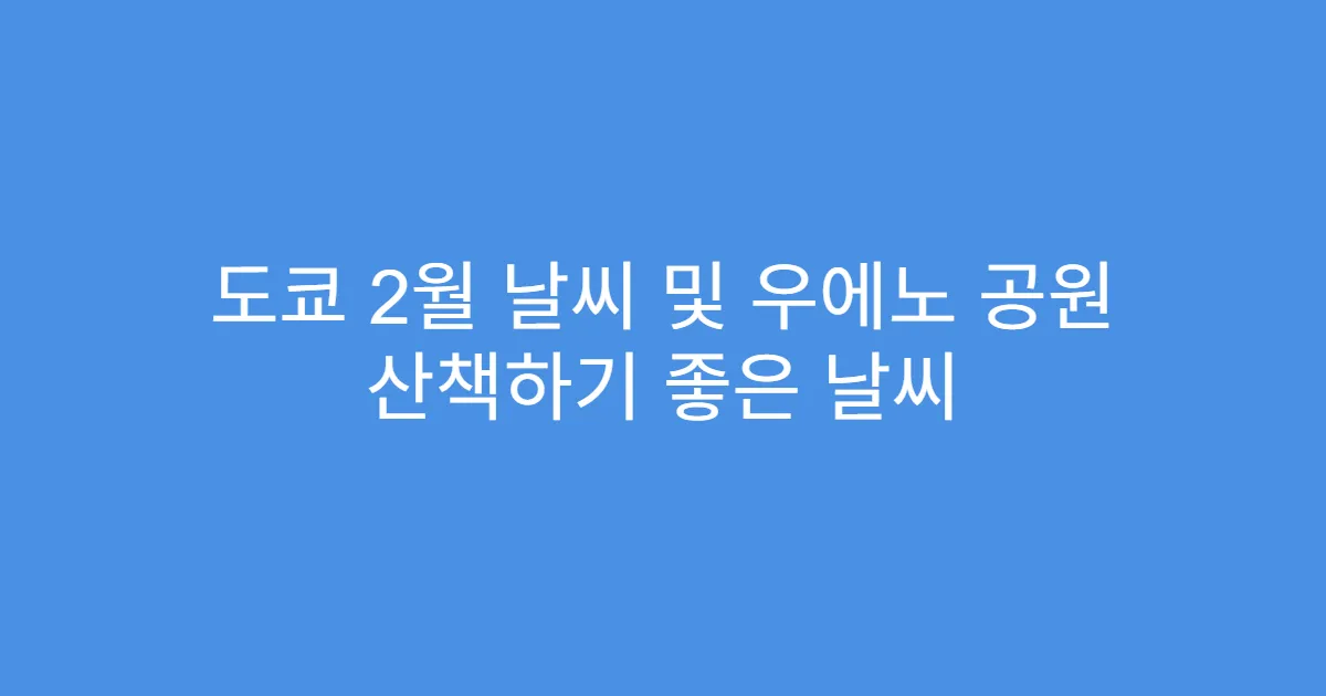 도쿄 2월 날씨 및 우에노 공원 산책하기 좋은 날씨