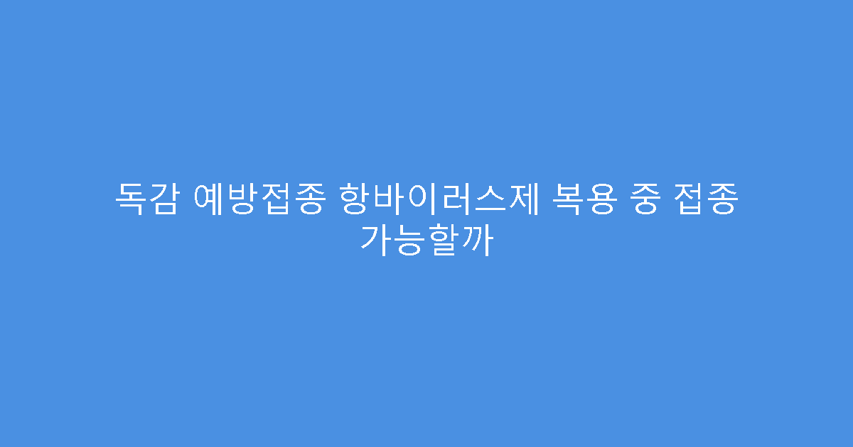 독감 예방접종 항바이러스제 복용 중 접종 가능할까