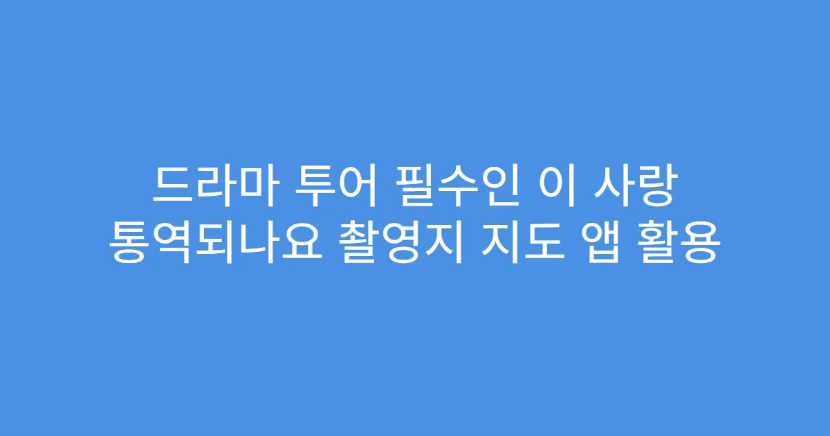 드라마 투어 필수인 이 사랑 통역되나요 촬영지 지도 앱 활용
