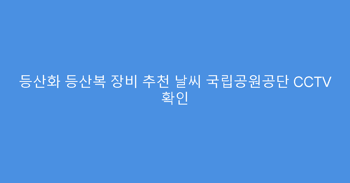 등산화 등산복 장비 추천 날씨 국립공원공단 CCTV 확인