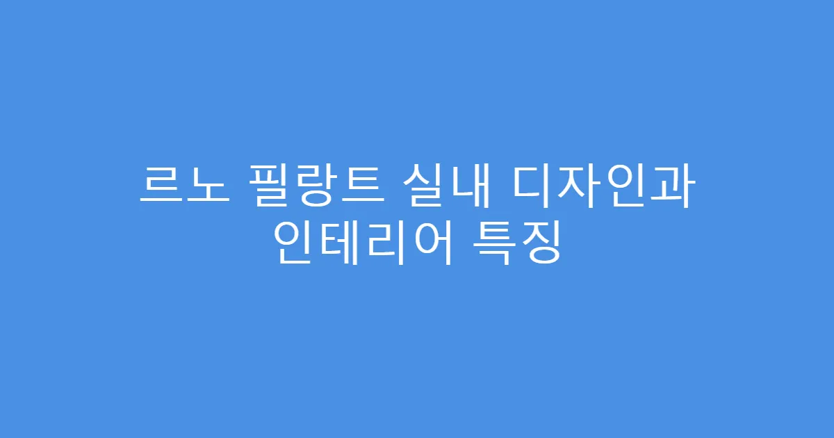 르노 필랑트 실내 디자인과 인테리어 특징