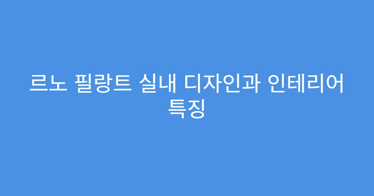 르노 필랑트 실내 디자인과 인테리어 특징