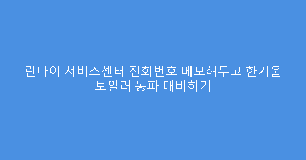 린나이 서비스센터 전화번호 메모해두고 한겨울 보일러 동파 대비하기