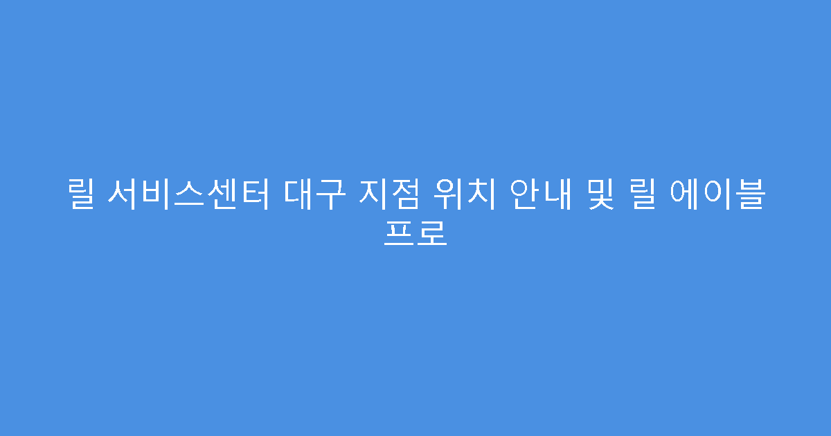 릴 서비스센터 대구 지점 위치 안내 및 릴 에이블 프로
