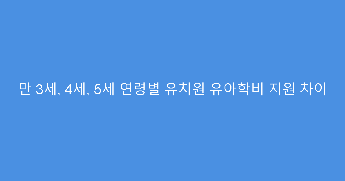 만 3세, 4세, 5세 연령별 유치원 유아학비 지원 차이