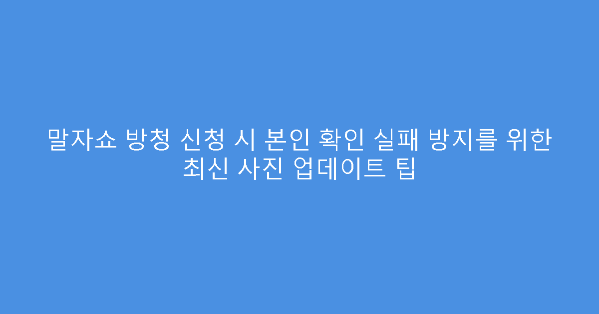 말자쇼 방청 신청 시 본인 확인 실패 방지를 위한 최신 사진 업데이트 팁