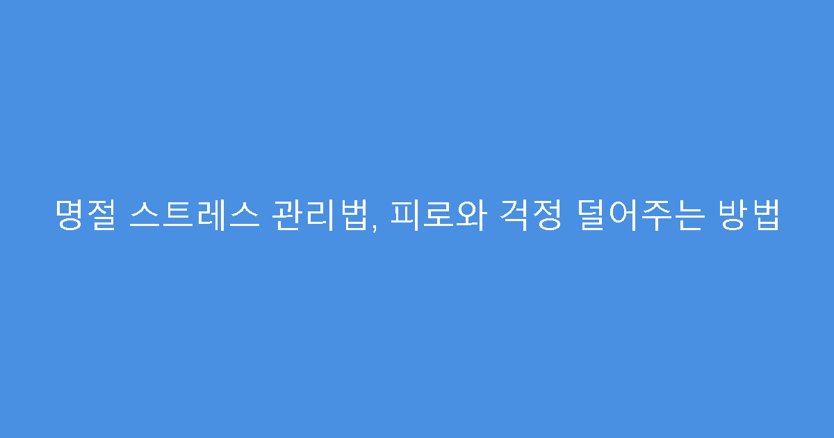 명절 스트레스 관리법, 피로와 걱정 덜어주는 방법