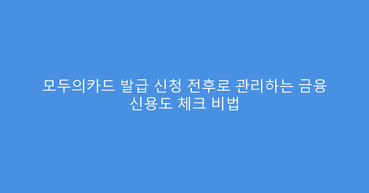 모두의카드 발급 신청 전후로 관리하는 금융 신용도 체크 비법