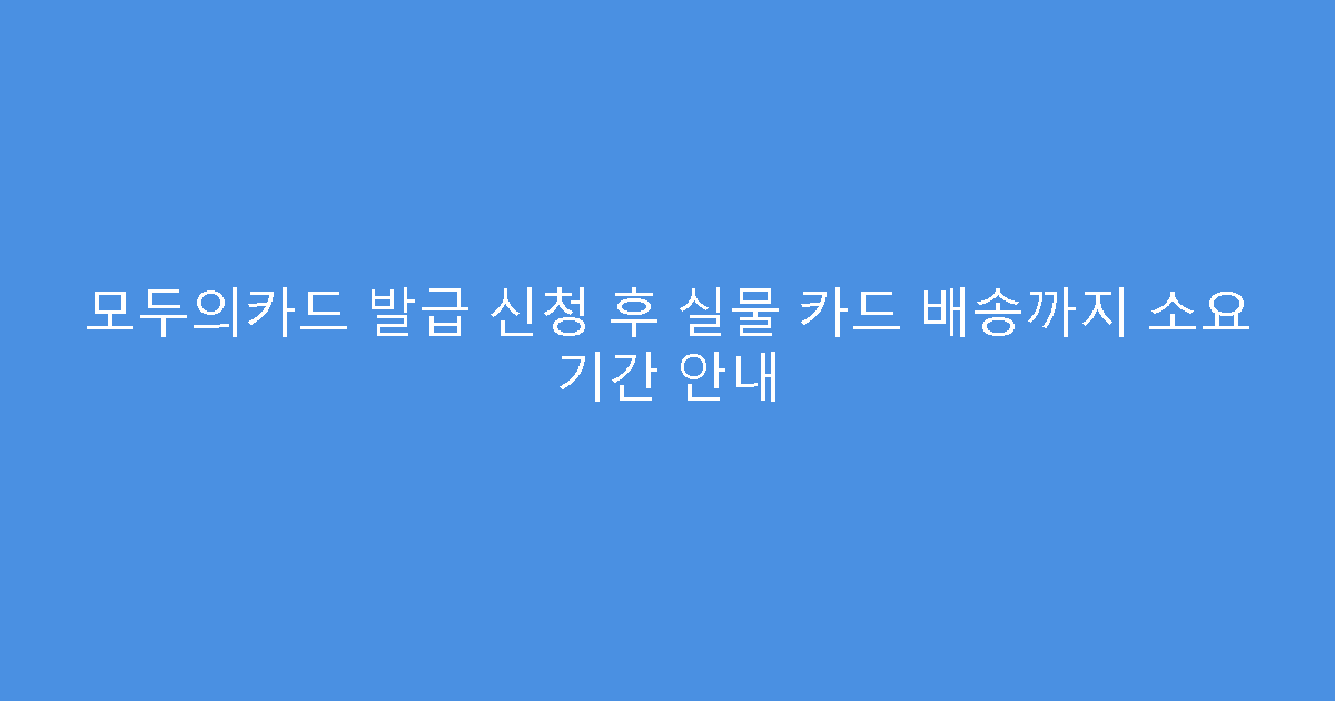 모두의카드 발급 신청 후 실물 카드 배송까지 소요 기간 안내