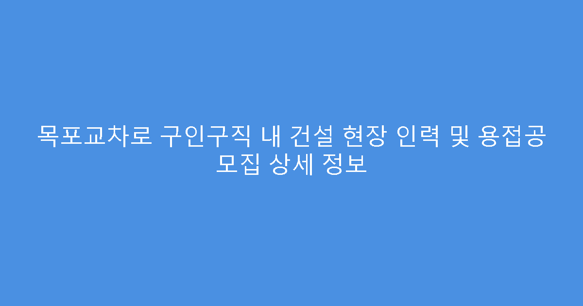 목포교차로 구인구직 내 건설 현장 인력 및 용접공 모집 상세 정보