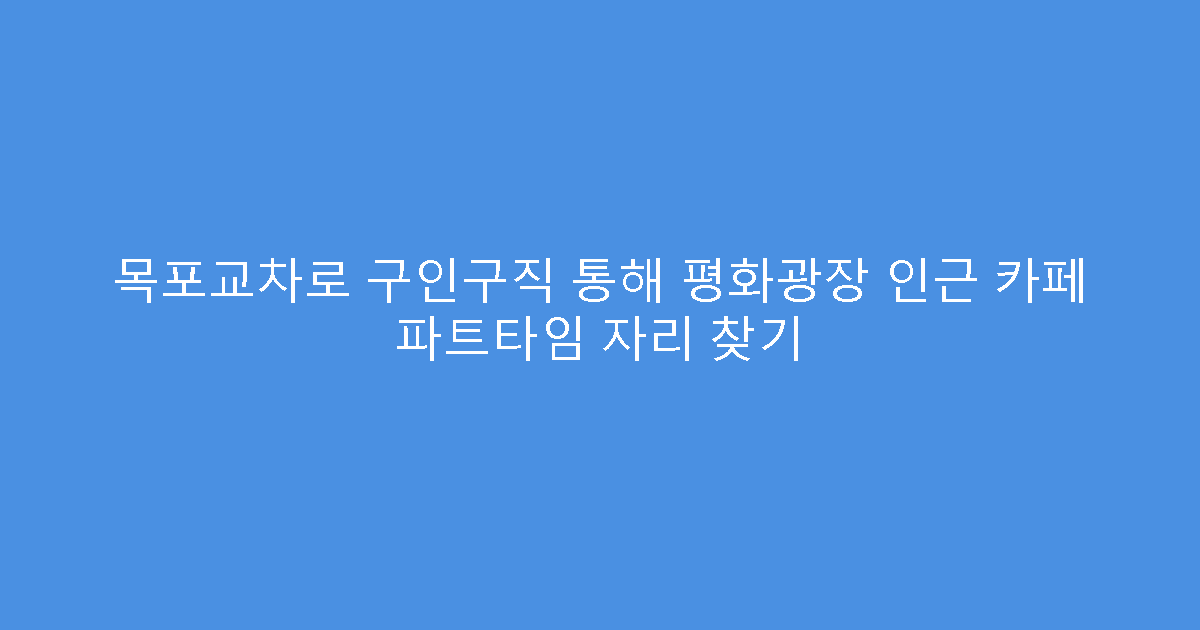 목포교차로 구인구직 통해 평화광장 인근 카페 파트타임 자리 찾기