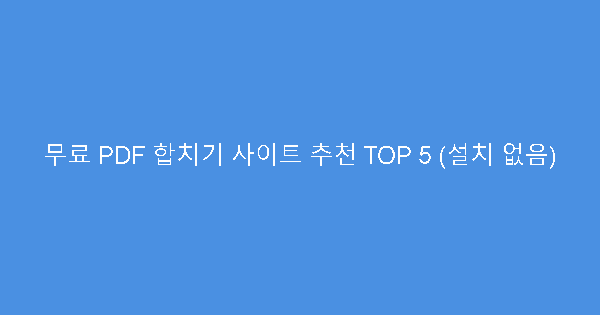 무료 PDF 합치기 사이트 추천 TOP 5 (설치 없음)