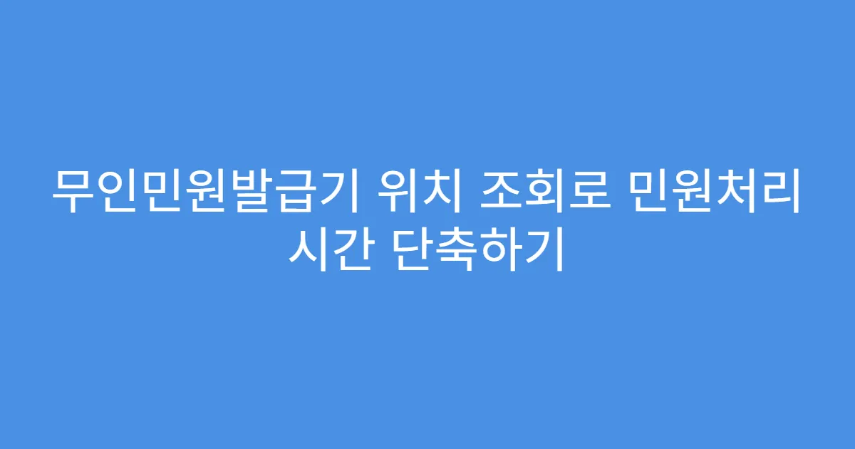 무인민원발급기 위치 조회로 민원처리 시간 단축하기