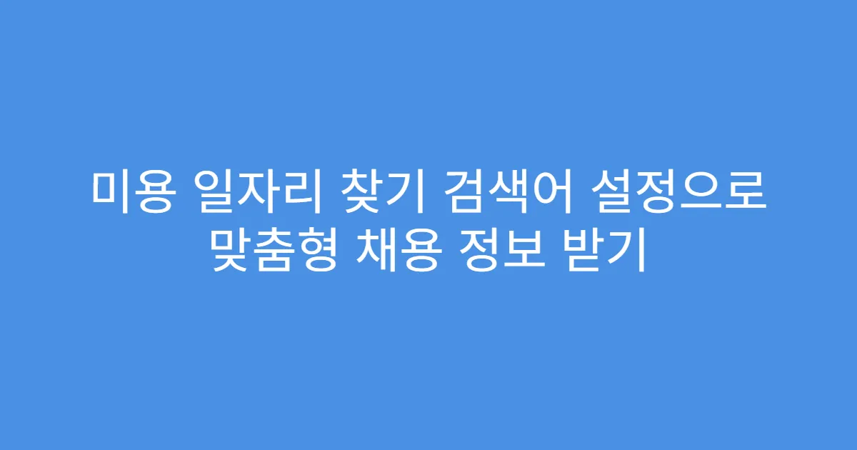 미용 일자리 찾기 검색어 설정으로 맞춤형 채용 정보 받기