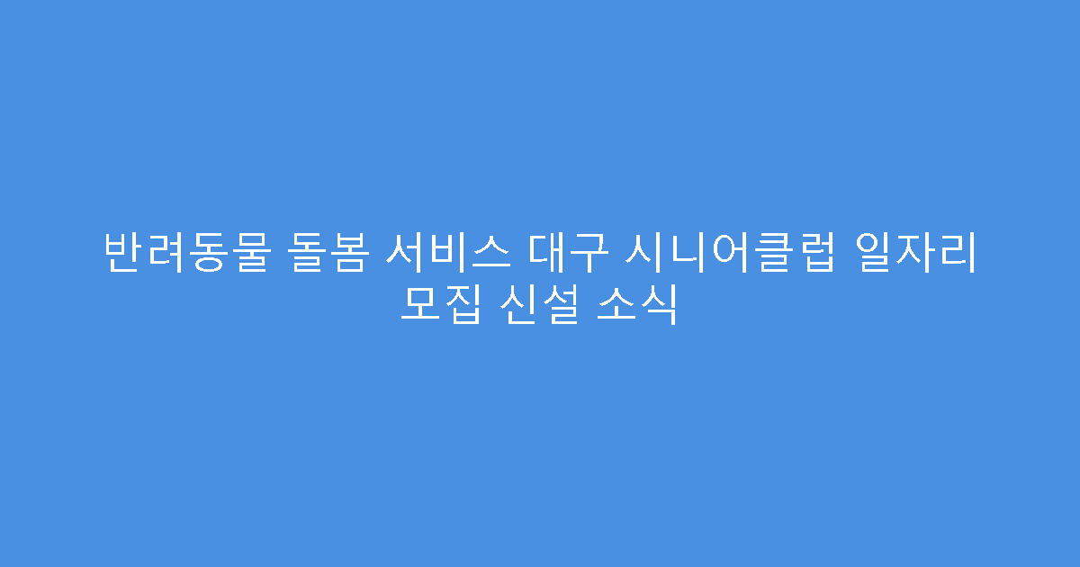 반려동물 돌봄 서비스 대구 시니어클럽 일자리 모집 신설 소식