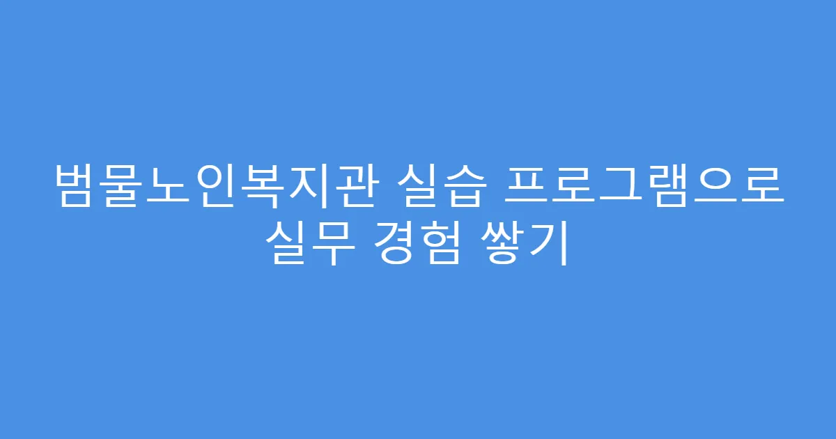 범물노인복지관 실습 프로그램으로 실무 경험 쌓기