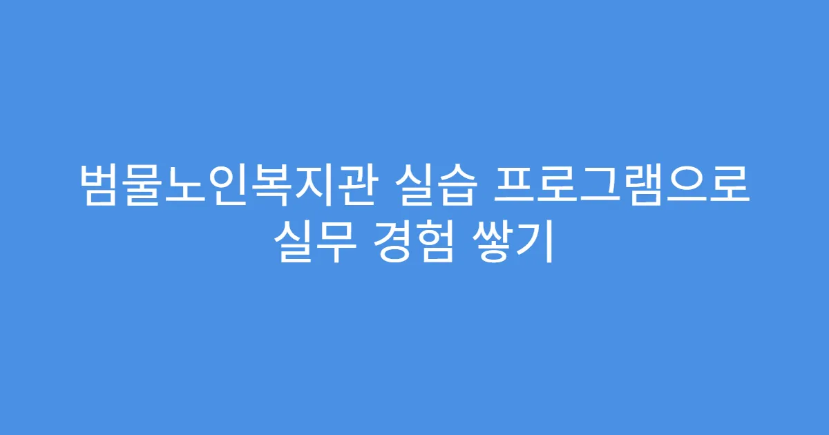 범물노인복지관 실습 프로그램으로 실무 경험 쌓기