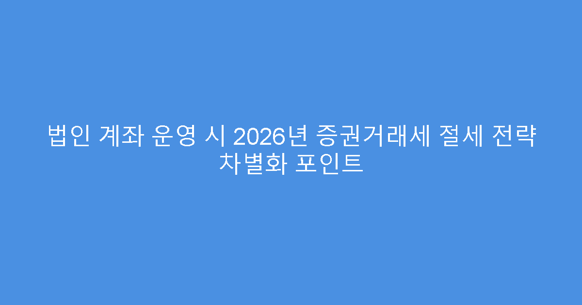 법인 계좌 운영 시 2026년 증권거래세 절세 전략 차별화 포인트