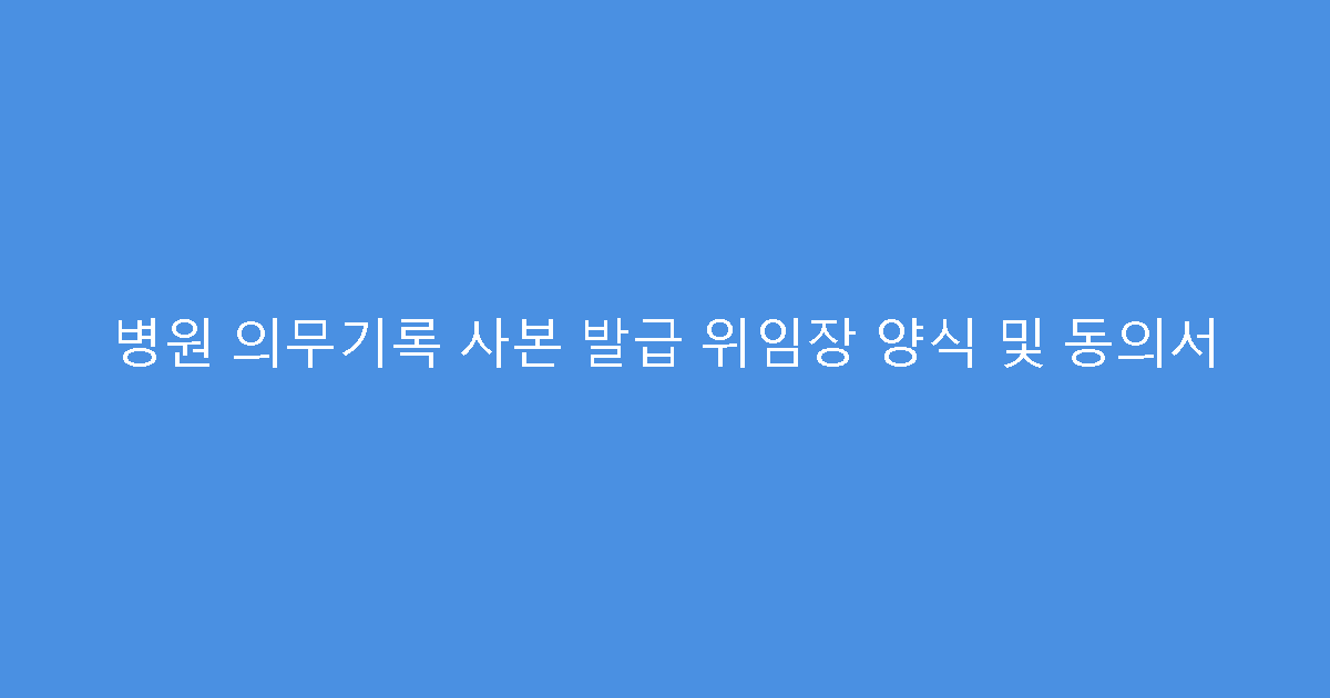 병원 의무기록 사본 발급 위임장 양식 및 동의서