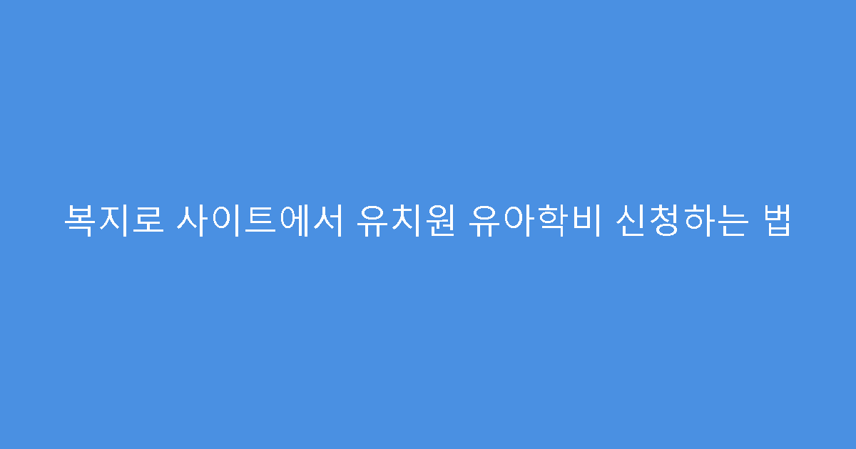 복지로 사이트에서 유치원 유아학비 신청하는 법