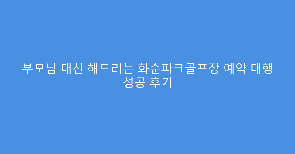 부모님 대신 해드리는 화순파크골프장 예약 대행 성공 후기