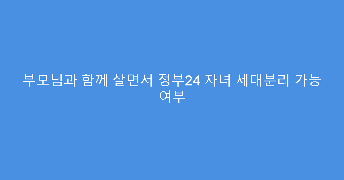 부모님과 함께 살면서 정부24 자녀 세대분리 가능 여부