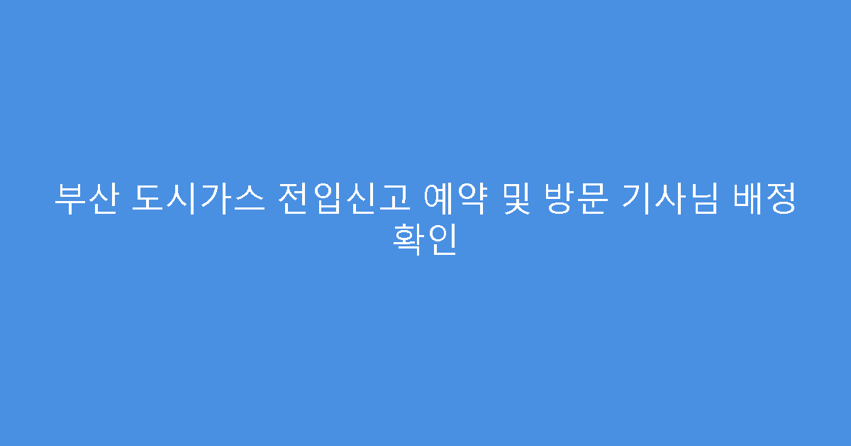 부산 도시가스 전입신고 예약 및 방문 기사님 배정 확인