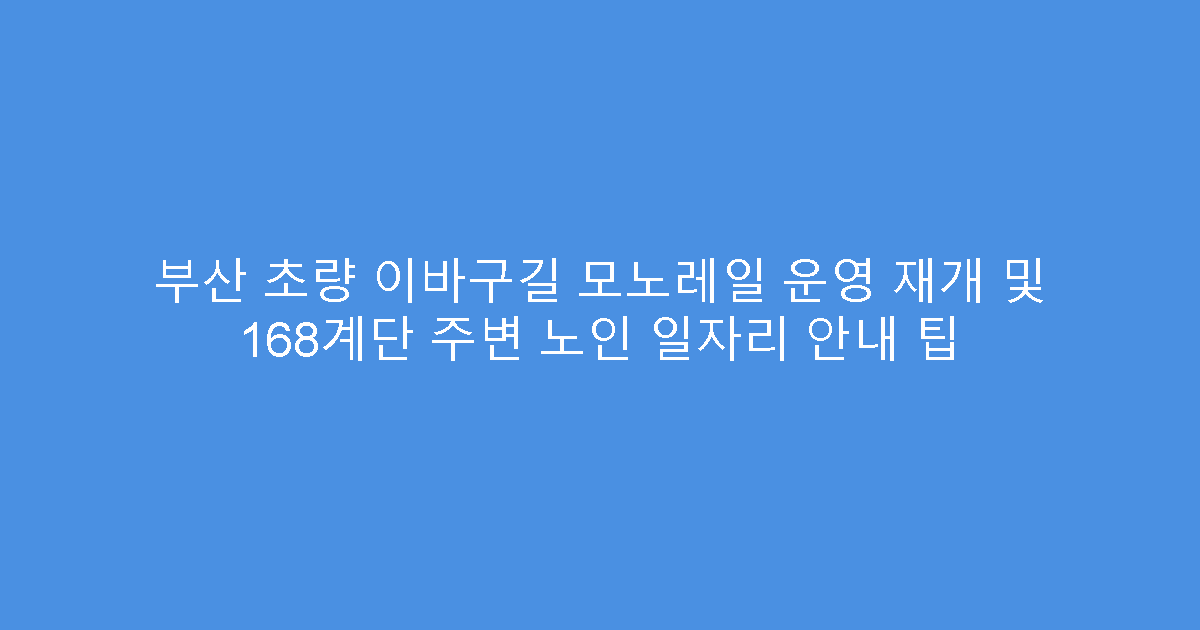 부산 초량 이바구길 모노레일 운영 재개 및 168계단 주변 노인 일자리 안내 팁