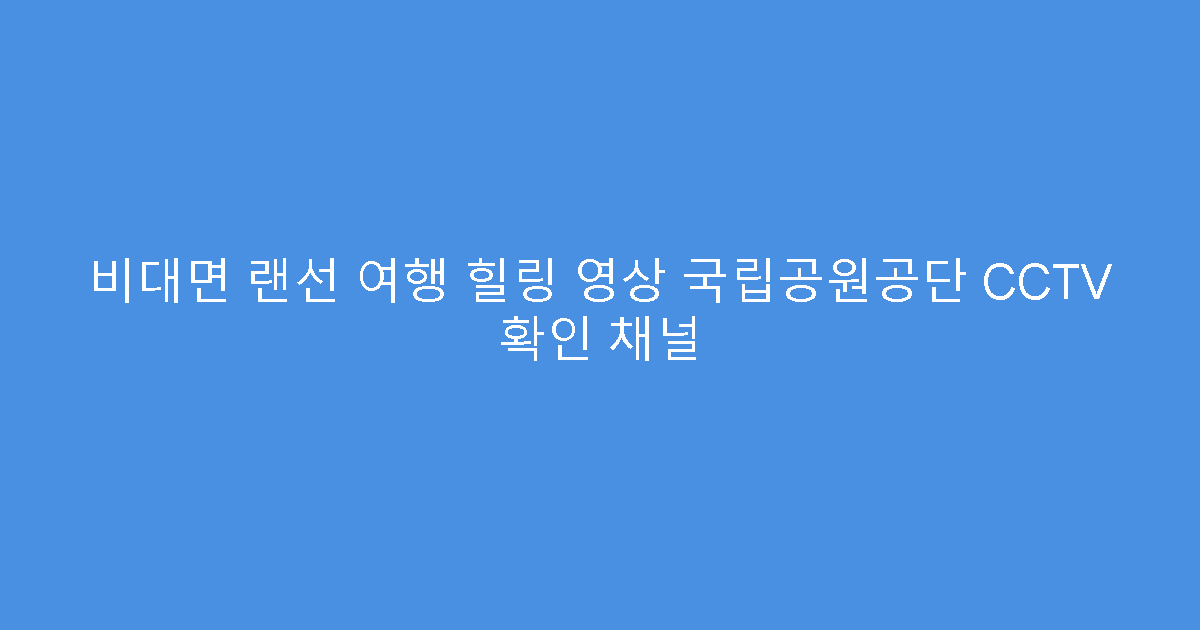 비대면 랜선 여행 힐링 영상 국립공원공단 CCTV 확인 채널