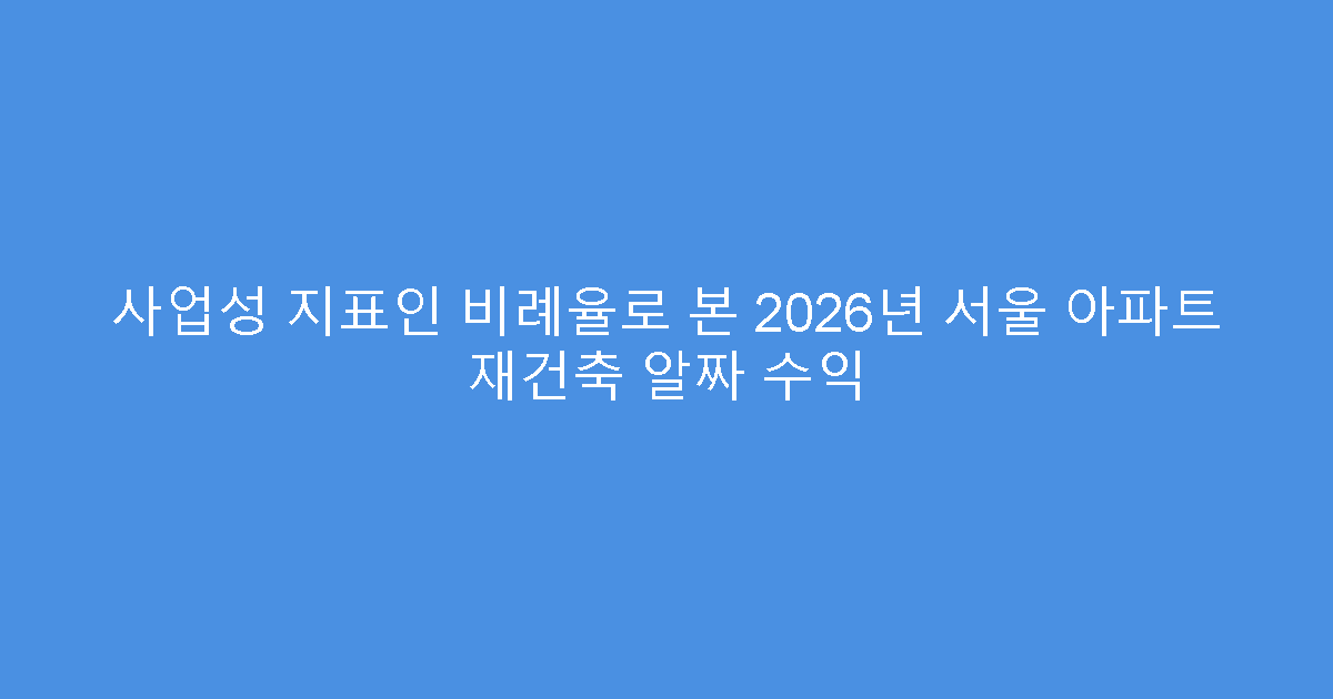 사업성 지표인 비례율로 본 2026년 서울 아파트 재건축 알짜 수익