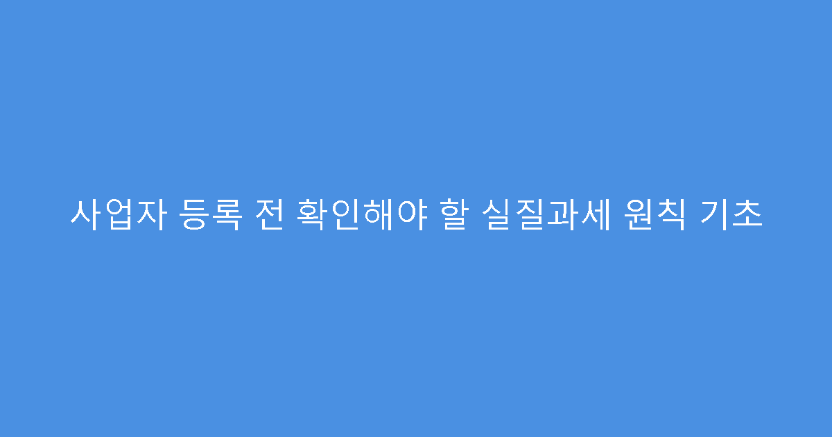 사업자 등록 전 확인해야 할 실질과세 원칙 기초