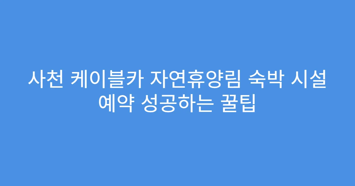 사천 케이블카 자연휴양림 숙박 시설 예약 성공하는 꿀팁