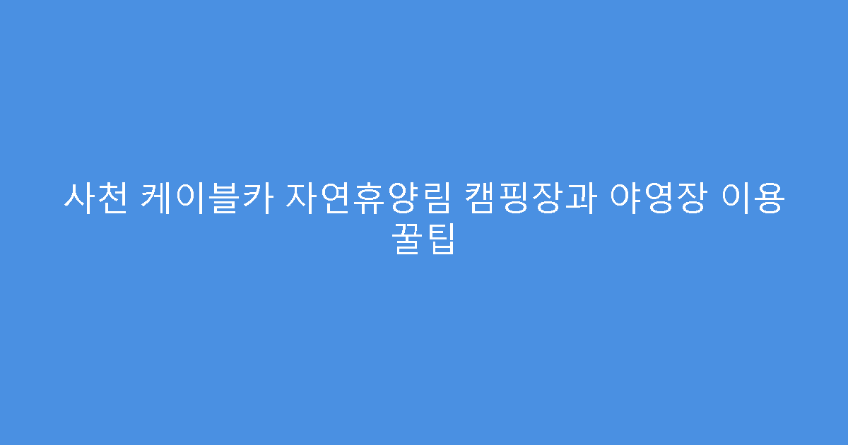 사천 케이블카 자연휴양림 캠핑장과 야영장 이용 꿀팁