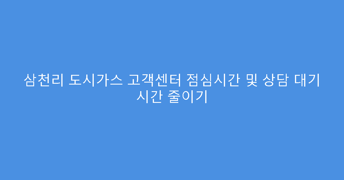 삼천리 도시가스 고객센터 점심시간 및 상담 대기 시간 줄이기