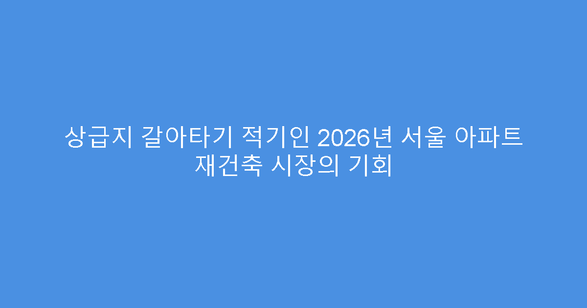 상급지 갈아타기 적기인 2026년 서울 아파트 재건축 시장의 기회