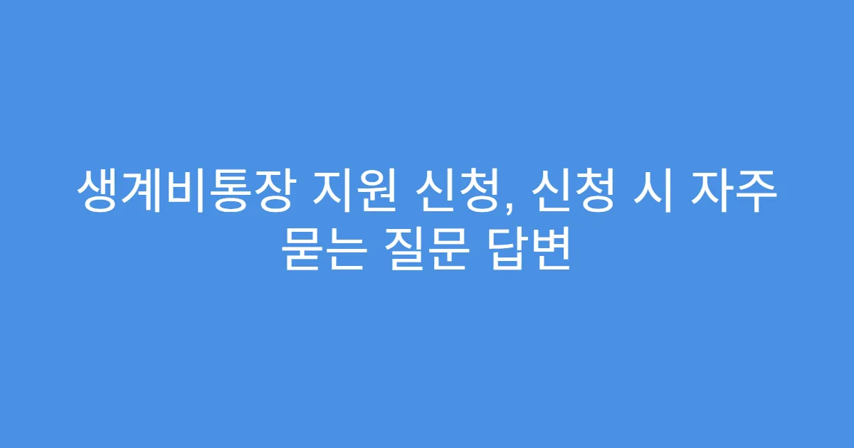 생계비통장 지원 신청, 신청 시 자주 묻는 질문 답변