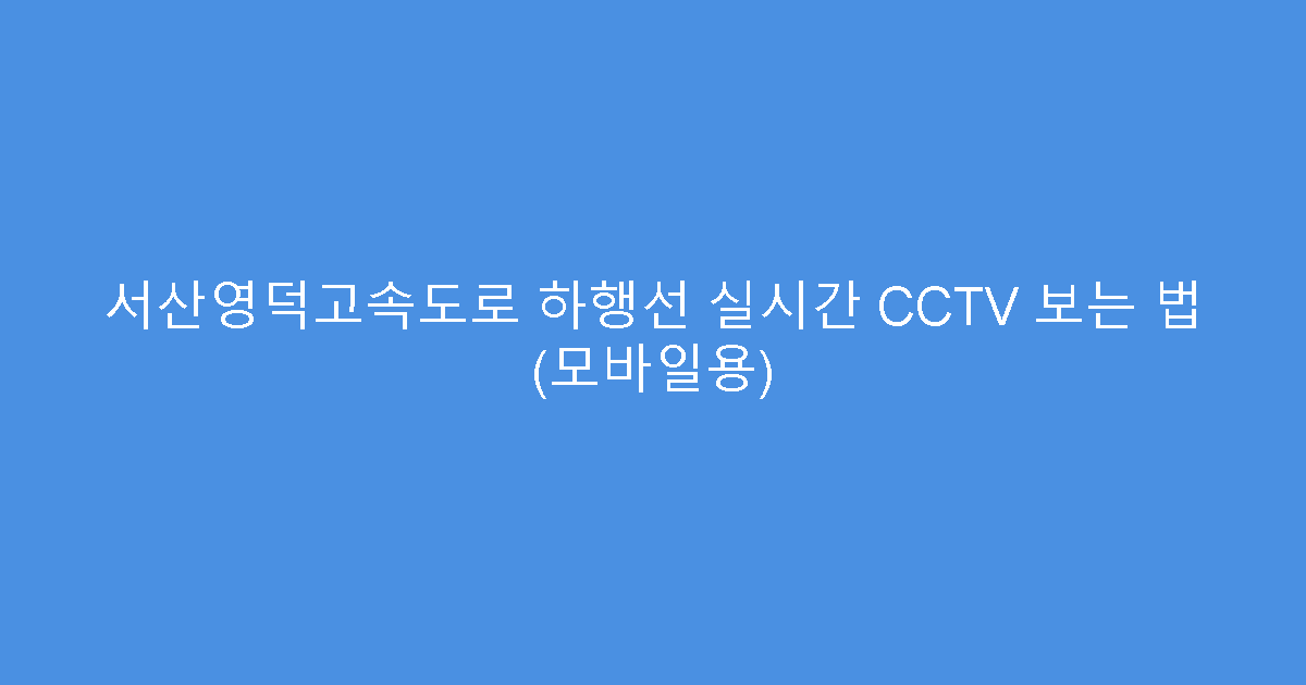 서산영덕고속도로 하행선 실시간 CCTV 보는 법 (모바일용)