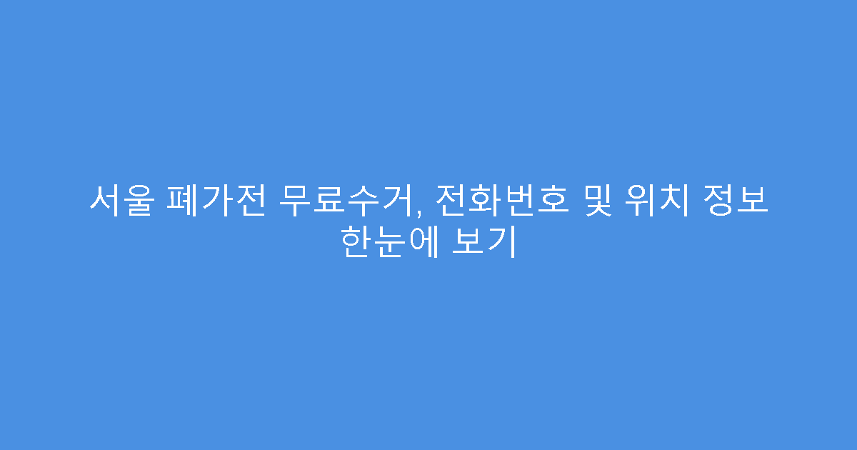 서울 폐가전 무료수거, 전화번호 및 위치 정보 한눈에 보기