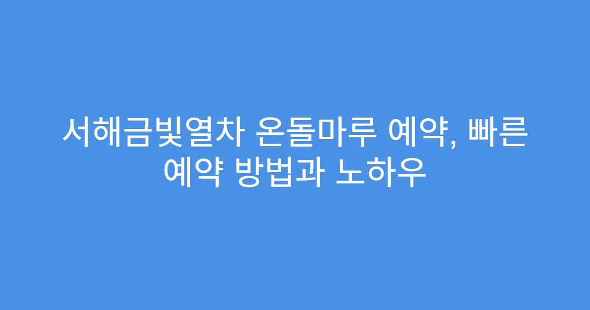 서해금빛열차 온돌마루 예약, 빠른 예약 방법과 노하우