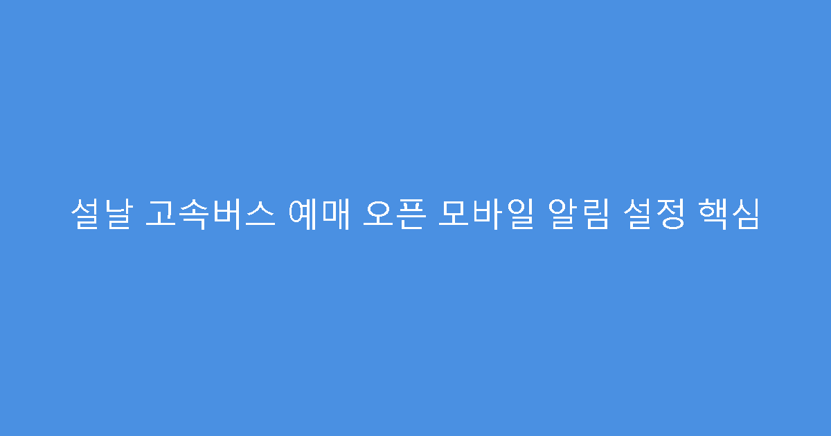 설날 고속버스 예매 오픈 모바일 알림 설정 핵심