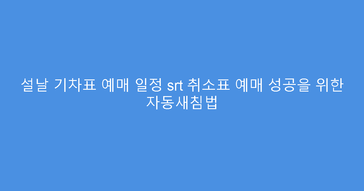 설날 기차표 예매 일정 srt 취소표 예매 성공을 위한 자동새침법