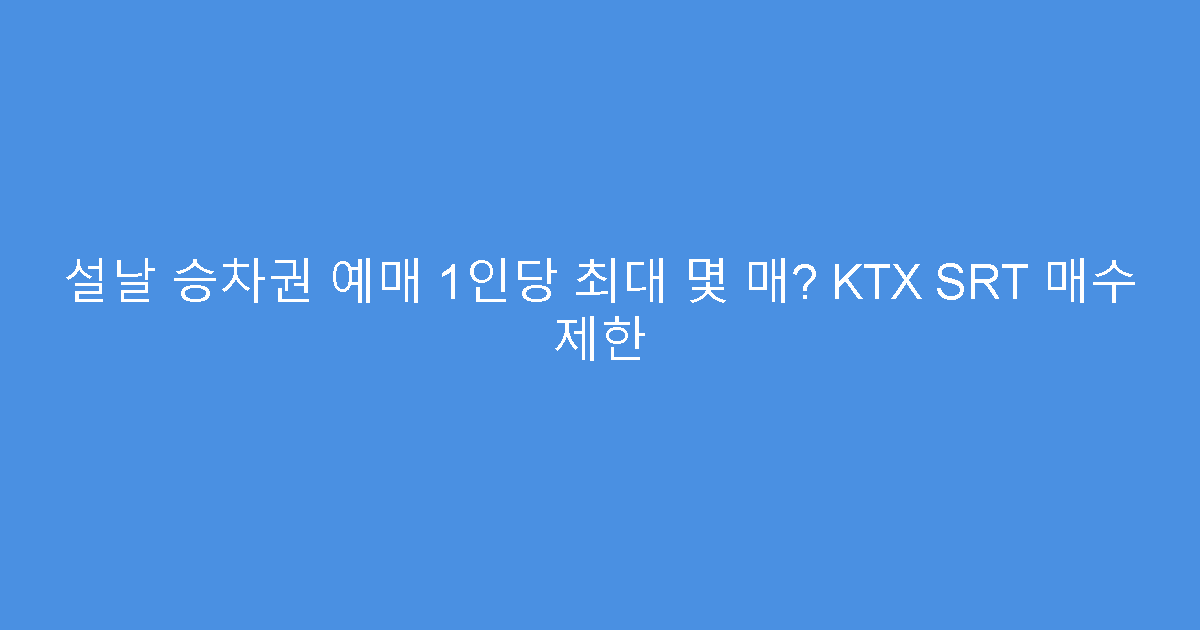 설날 승차권 예매 1인당 최대 몇 매? KTX SRT 매수 제한