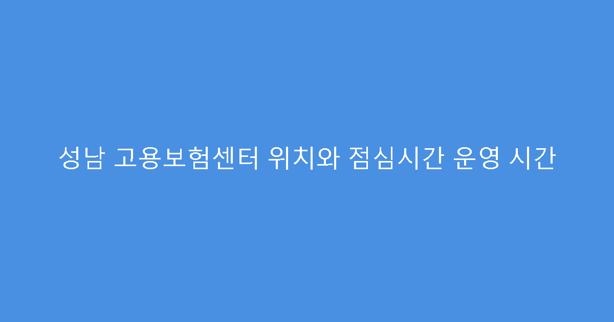 성남 고용보험센터 위치와 점심시간 운영 시간